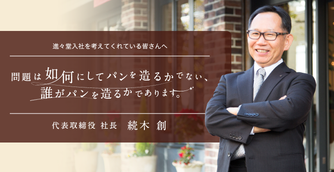 進々堂入社を考えてくれている皆さんへ 問題は如何にしてパンを造るかではない、誰がパンを造るかであります。代表取締役 社長 続木創